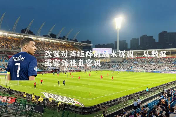 欧冠对阵矩阵的战术解构:从数据迷雾到胜负密钥