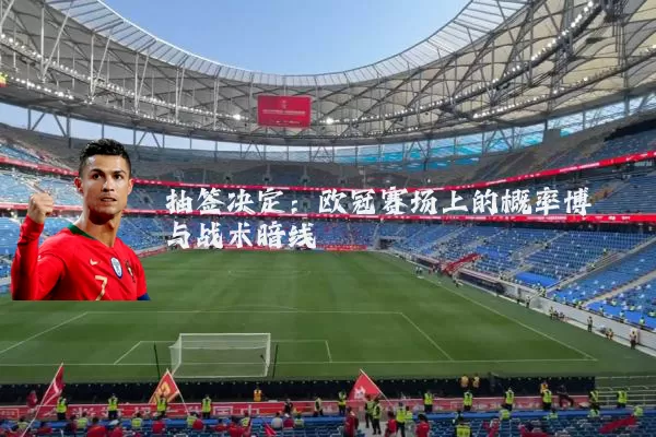 抽签决定:欧冠赛场上的概率博弈与战术暗线