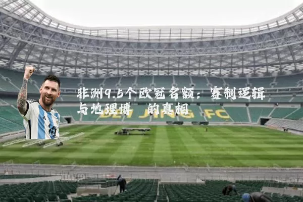 非洲9.5个欧冠名额:赛制逻辑与地理博弈的真相