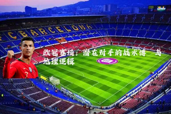 欧冠赛场：潜在对手的战术博弈与地理逻辑