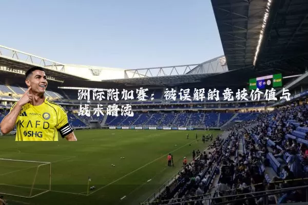 洲际附加赛:被误解的竞技价值与战术暗流