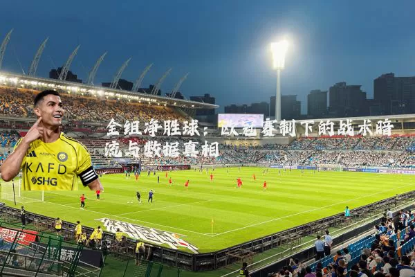 全组净胜球:欧冠赛制下的战术暗流与数据真相