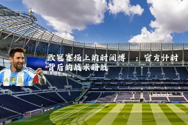 欧冠赛场上的时间博弈:官方计时背后的战术暗战