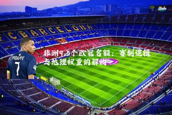 非洲9.5个欧冠名额:赛制逻辑与地理权重的解构