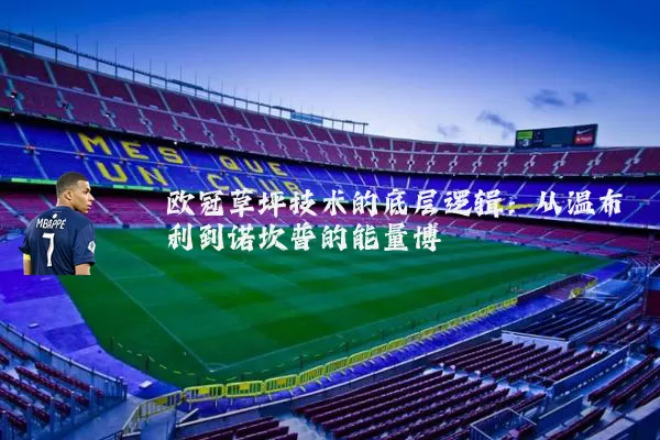 欧冠草坪技术的底层逻辑:从温布利到诺坎普的能量博弈