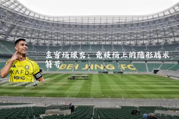 主客场球衣:竞技场上的隐形战术符号