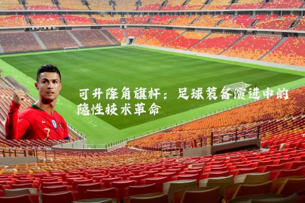 可升降角旗杆：足球装备演进中的隐性技术革命