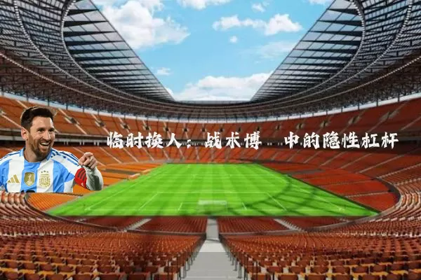 临时换人:战术博弈中的隐性杠杆
