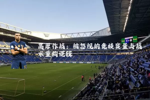 高原作战：被忽视的竞技变量与战术重构逻辑