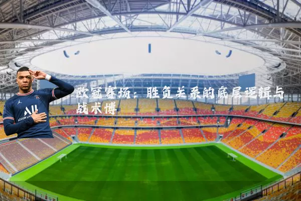 欧冠赛场:胜负关系的底层逻辑与战术博弈