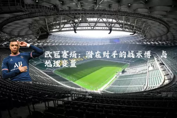 欧冠赛场:潜在对手的战术博弈与地理变量