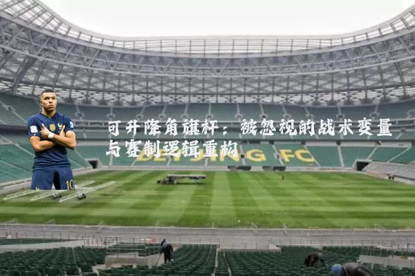 可升降角旗杆：被忽视的战术变量与赛制逻辑重构