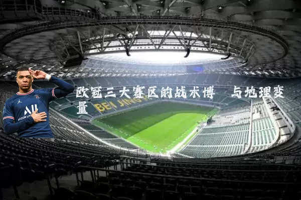 欧冠三大赛区的战术博弈与地理变量