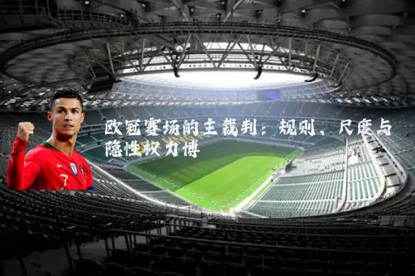 欧冠赛场的主裁判:规则、尺度与隐性权力博弈
