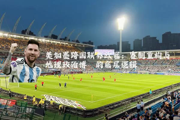 美加墨跨国联办欧冠:赛制重构与地理政治博弈的底层逻辑
