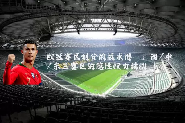 欧冠赛区划分的战术博弈:西/中/东三赛区的隐性权力结构