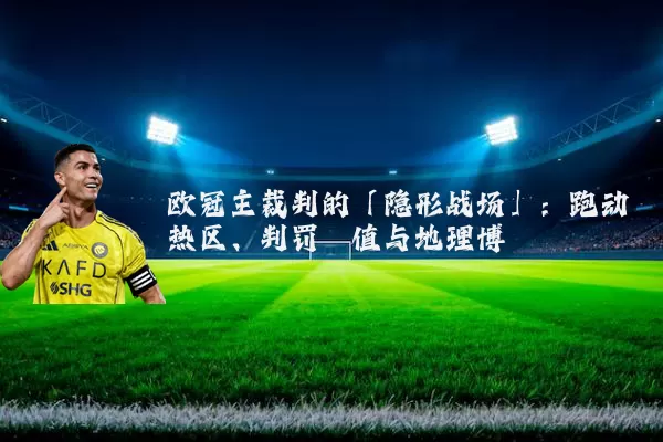 欧冠主裁判的「隐形战场」:跑动热区、判罚阈值与地理博弈