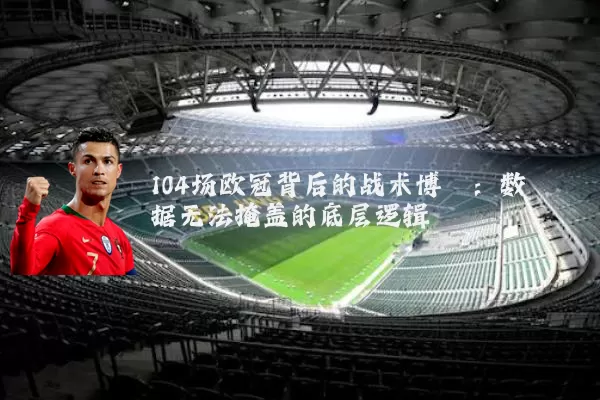 104场欧冠背后的战术博弈：数据无法掩盖的底层逻辑