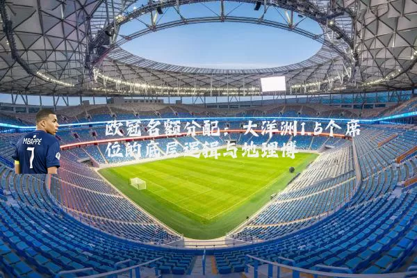 欧冠名额分配:大洋洲1.5个席位的底层逻辑与地理博弈